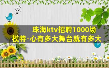 珠海ktv招聘1000场模特-心有多大舞台就有多大